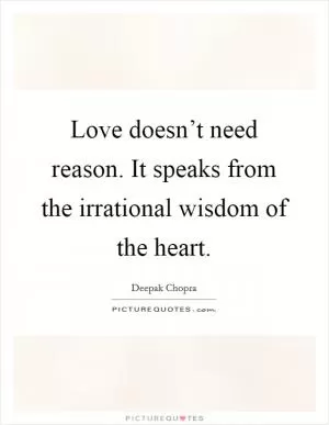 Love doesn’t need reason. It speaks from the irrational wisdom of the heart Picture Quote #1