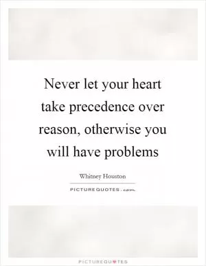 Never let your heart take precedence over reason, otherwise you will have problems Picture Quote #1