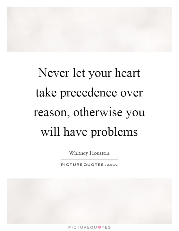 Never let your heart take precedence over reason, otherwise you ...