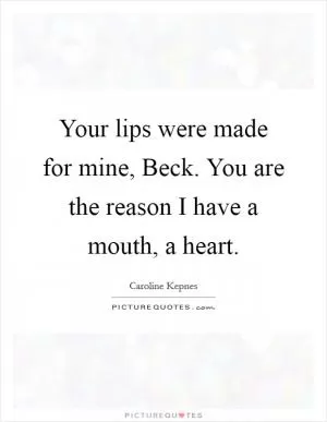 Your lips were made for mine, Beck. You are the reason I have a mouth, a heart Picture Quote #1