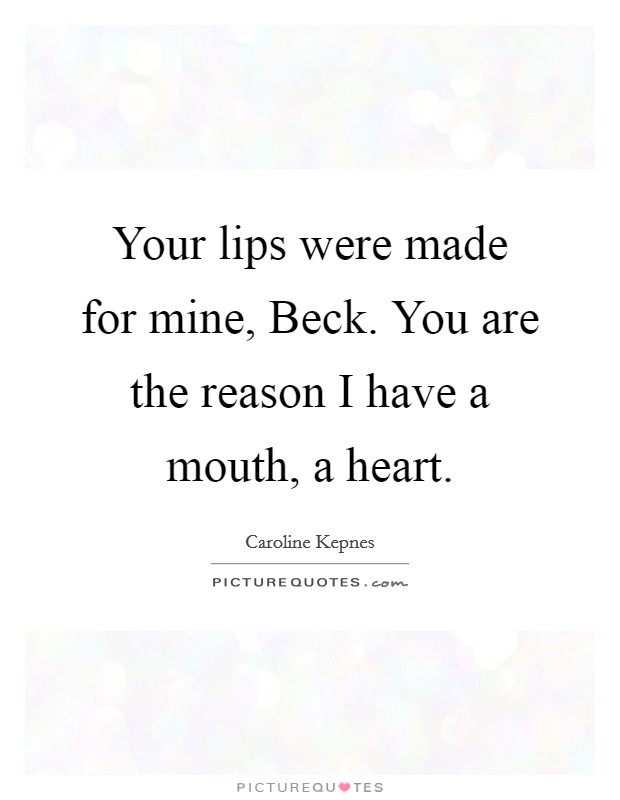 Your lips were made for mine, Beck. You are the reason I have a mouth, a heart. Picture Quote #1