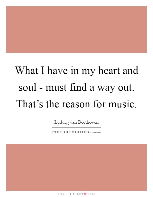 What I have in my heart and soul - must find a way out. That's the reason for music. Picture Quote #1