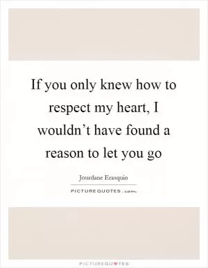 If you only knew how to respect my heart, I wouldn’t have found a reason to let you go Picture Quote #1
