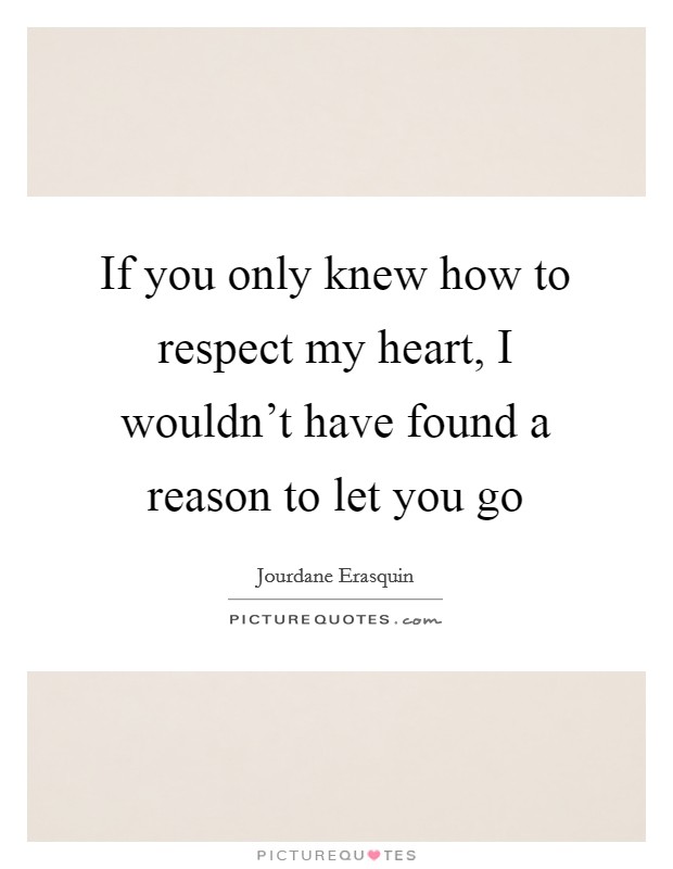 If you only knew how to respect my heart, I wouldn't have found a reason to let you go Picture Quote #1