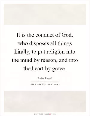It is the conduct of God, who disposes all things kindly, to put religion into the mind by reason, and into the heart by grace Picture Quote #1