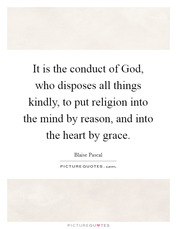 It is the conduct of God, who disposes all things kindly, to put religion into the mind by reason, and into the heart by grace. Picture Quote #1