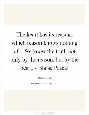The heart has its reasons which reason knows nothing of... We know the truth not only by the reason, but by the heart. - Blaise Pascal Picture Quote #1