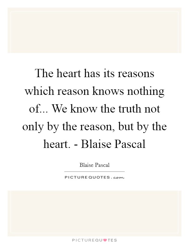 The heart has its reasons which reason knows nothing of... We know the truth not only by the reason, but by the heart. - Blaise Pascal Picture Quote #1