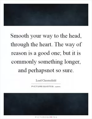 Smooth your way to the head, through the heart. The way of reason is a good one; but it is commonly something longer, and perhapsnot so sure Picture Quote #1