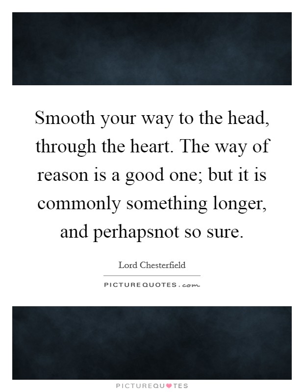 Smooth your way to the head, through the heart. The way of reason is a good one; but it is commonly something longer, and perhapsnot so sure. Picture Quote #1