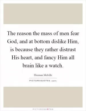 The reason the mass of men fear God, and at bottom dislike Him, is because they rather distrust His heart, and fancy Him all brain like a watch Picture Quote #1