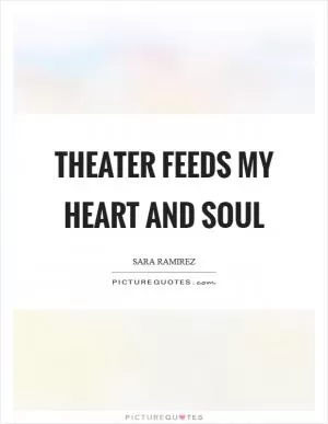 Theater feeds my heart and soul Picture Quote #1