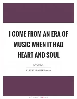 I come from an era of music when it had heart and soul Picture Quote #1