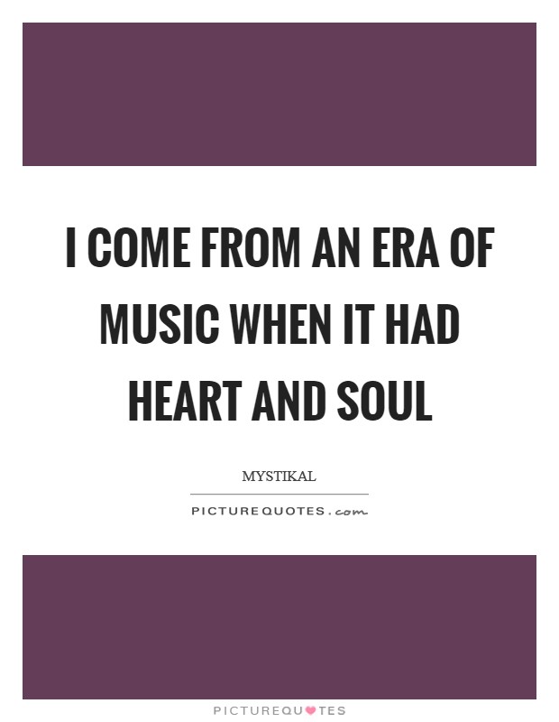 I come from an era of music when it had heart and soul Picture Quote #1