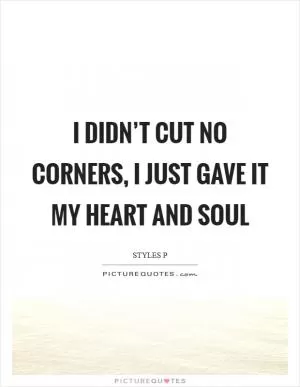 I didn’t cut no corners, I just gave it my heart and soul Picture Quote #1