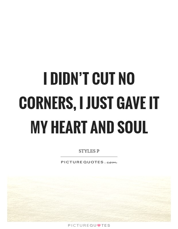 I didn't cut no corners, I just gave it my heart and soul Picture Quote #1
