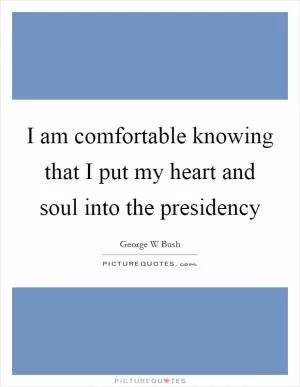 I am comfortable knowing that I put my heart and soul into the presidency Picture Quote #1
