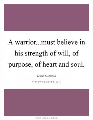 A warrior...must believe in his strength of will, of purpose, of heart and soul Picture Quote #1