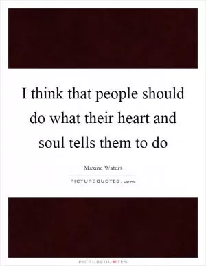 I think that people should do what their heart and soul tells them to do Picture Quote #1