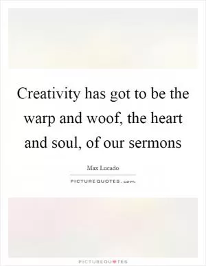 Creativity has got to be the warp and woof, the heart and soul, of our sermons Picture Quote #1