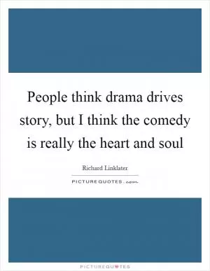 People think drama drives story, but I think the comedy is really the heart and soul Picture Quote #1