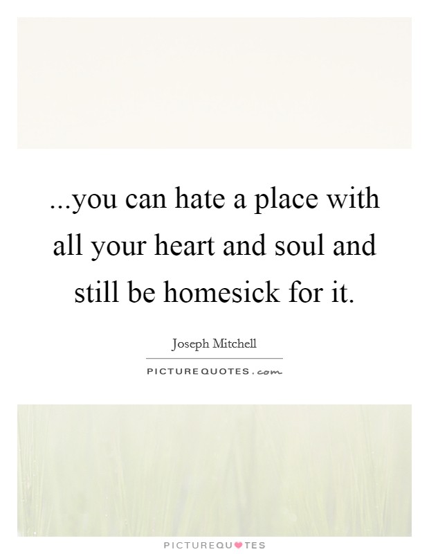 ...you can hate a place with all your heart and soul and still be homesick for it. Picture Quote #1
