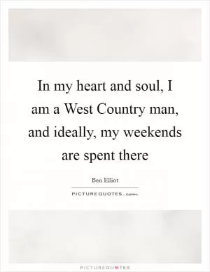 In my heart and soul, I am a West Country man, and ideally, my weekends are spent there Picture Quote #1