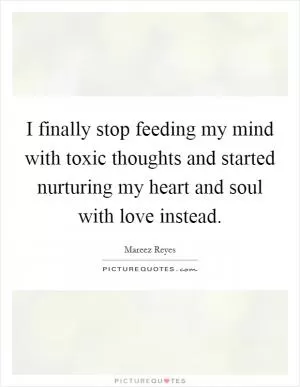 I finally stop feeding my mind with toxic thoughts and started nurturing my heart and soul with love instead Picture Quote #1