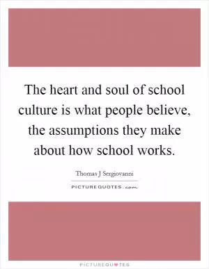The heart and soul of school culture is what people believe, the assumptions they make about how school works Picture Quote #1