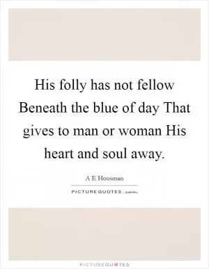 His folly has not fellow Beneath the blue of day That gives to man or woman His heart and soul away Picture Quote #1
