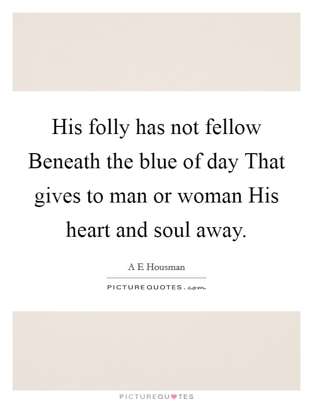 His folly has not fellow Beneath the blue of day That gives to man or woman His heart and soul away. Picture Quote #1