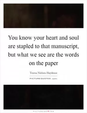 You know your heart and soul are stapled to that manuscript, but what we see are the words on the paper Picture Quote #1