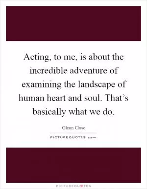 Acting, to me, is about the incredible adventure of examining the landscape of human heart and soul. That’s basically what we do Picture Quote #1