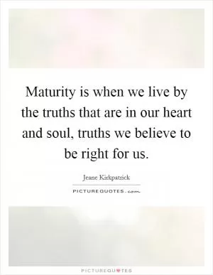 Maturity is when we live by the truths that are in our heart and soul, truths we believe to be right for us Picture Quote #1