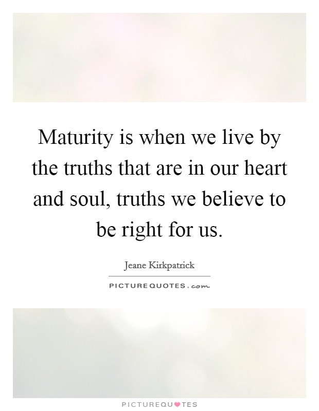 Maturity is when we live by the truths that are in our heart and soul, truths we believe to be right for us. Picture Quote #1