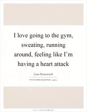 I love going to the gym, sweating, running around, feeling like I’m having a heart attack Picture Quote #1