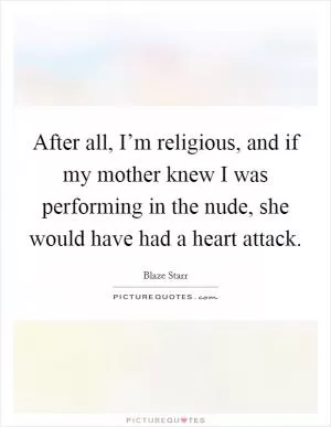 After all, I’m religious, and if my mother knew I was performing in the nude, she would have had a heart attack Picture Quote #1