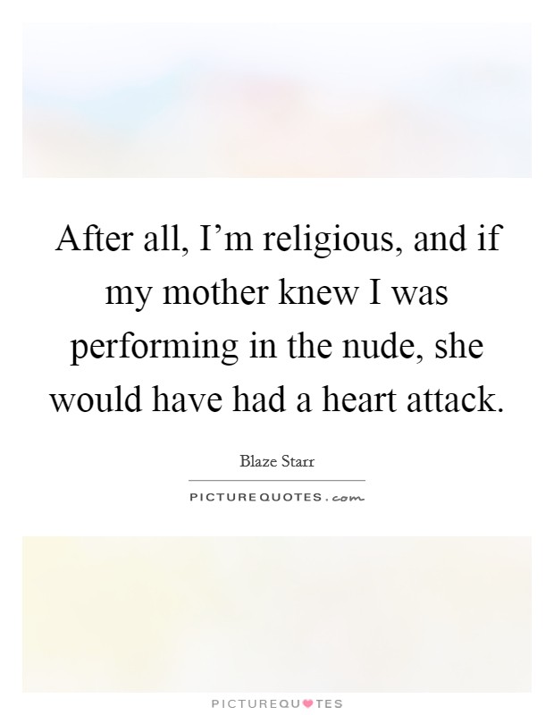 After all, I'm religious, and if my mother knew I was performing in the nude, she would have had a heart attack. Picture Quote #1