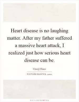 Heart disease is no laughing matter. After my father suffered a massive heart attack, I realized just how serious heart disease can be Picture Quote #1