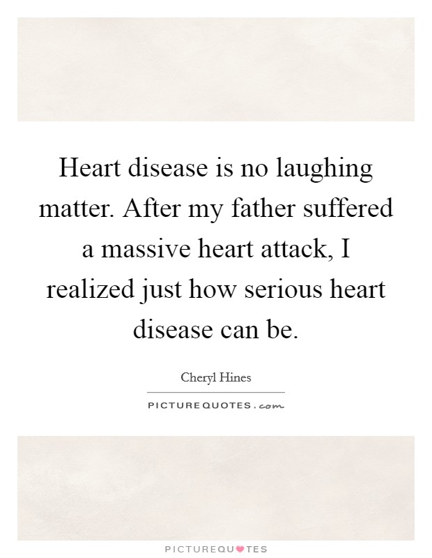 Heart disease is no laughing matter. After my father suffered a massive heart attack, I realized just how serious heart disease can be. Picture Quote #1