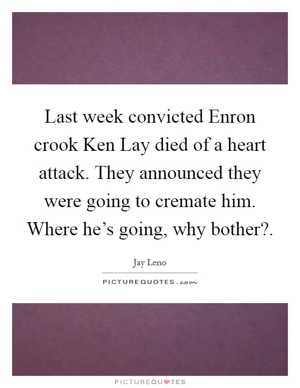 Last week convicted Enron crook Ken Lay died of a heart attack. They announced they were going to cremate him. Where he's going, why bother?. Picture Quote #1
