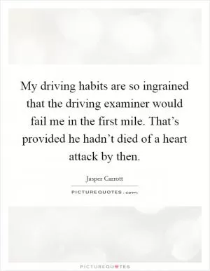 My driving habits are so ingrained that the driving examiner would fail me in the first mile. That’s provided he hadn’t died of a heart attack by then Picture Quote #1