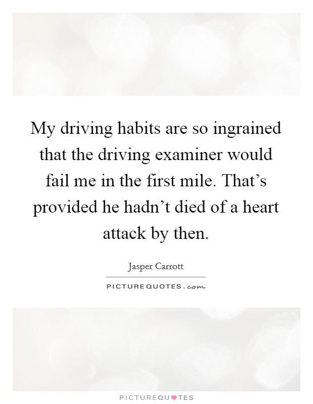 My driving habits are so ingrained that the driving examiner would fail me in the first mile. That's provided he hadn't died of a heart attack by then. Picture Quote #1