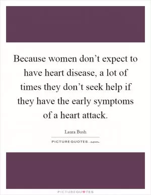 Because women don’t expect to have heart disease, a lot of times they don’t seek help if they have the early symptoms of a heart attack Picture Quote #1