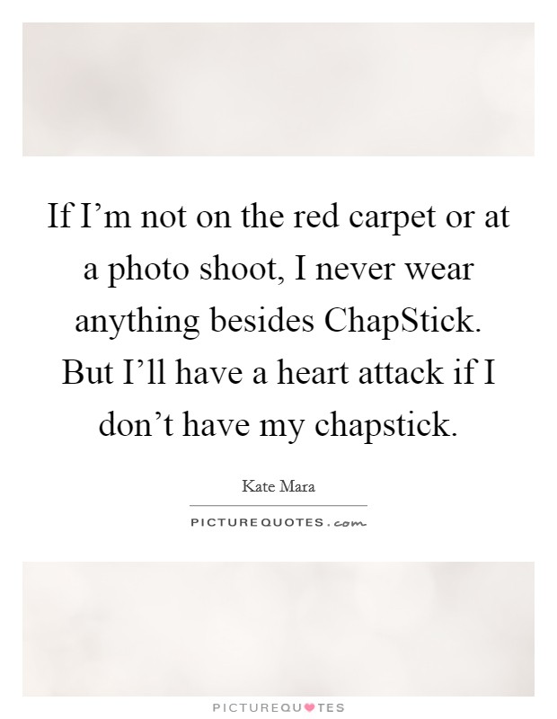 If I'm not on the red carpet or at a photo shoot, I never wear anything besides ChapStick. But I'll have a heart attack if I don't have my chapstick. Picture Quote #1