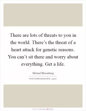 There are lots of threats to you in the world. There’s the threat of a heart attack for genetic reasons. You can’t sit there and worry about everything. Get a life Picture Quote #1