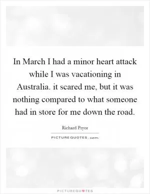In March I had a minor heart attack while I was vacationing in Australia. it scared me, but it was nothing compared to what someone had in store for me down the road Picture Quote #1