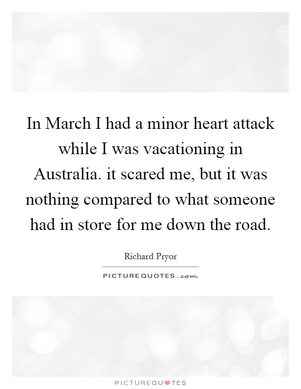 In March I had a minor heart attack while I was vacationing in Australia. it scared me, but it was nothing compared to what someone had in store for me down the road. Picture Quote #1
