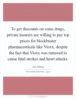 To get discounts on some drugs, private insurers are willing to pay top prices for blockbuster pharmaceuticals like Vioxx, despite the fact that Vioxx was rumored to cause fatal strokes and heart attacks Picture Quote #1