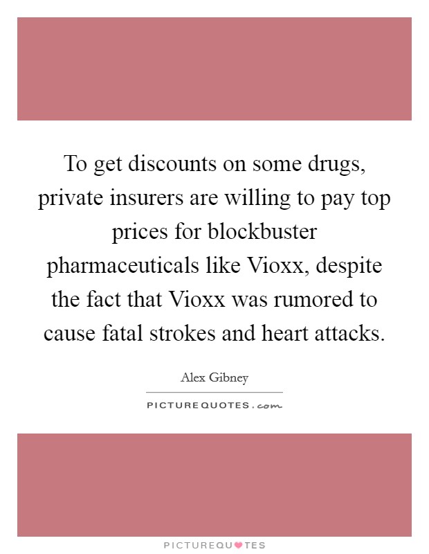 To get discounts on some drugs, private insurers are willing to pay top prices for blockbuster pharmaceuticals like Vioxx, despite the fact that Vioxx was rumored to cause fatal strokes and heart attacks. Picture Quote #1